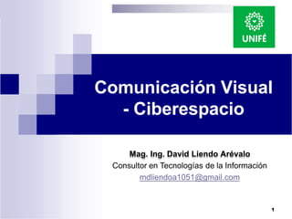 Comunicación Visual
- Ciberespacio
Mag. Ing. David Liendo Arévalo
Consultor en Tecnologías de la Información
mdliendoa1051@gmail.com
1
 