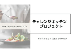 HUB satsuma-sendai city
チャレンジキッチン　
プロジェクト
あなたが羽ばたく拠点となりたい
 