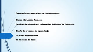Características educativas de las tecnologías
Blanca Iris Lozada Perdomo
Facultad de Informática, Universidad Autónoma de Querétaro
Diseño de procesos de aprendizaje
Dr: Hugo Moreno Reyes
29 de marzo de 2022
 