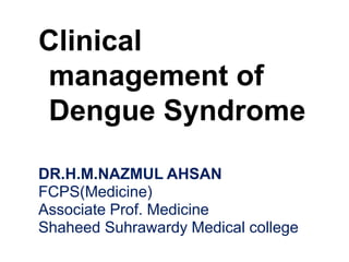Clinical
management of
Dengue Syndrome
DR.H.M.NAZMUL AHSAN
FCPS(Medicine)
Associate Prof. Medicine
Shaheed Suhrawardy Medical college
 