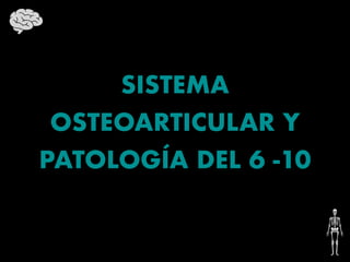 SISTEMA
OSTEOARTICULAR Y
PATOLOGÍA DEL 6 -10
 