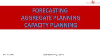 Production Planning & Control
Prof. Shital Patel
FORECASTING
AGGREGATE PLANNING
CAPACITY PLANNING
 