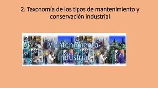 2. Taxonomía de los tipos de mantenimiento y
conservación industrial
 