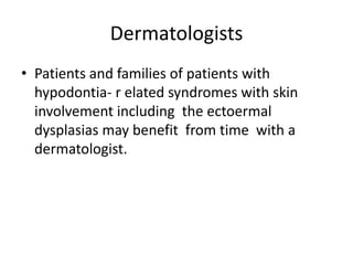 Dermatologists
• Patients and families of patients with
hypodontia- r elated syndromes with skin
involvement including the ectoermal
dysplasias may benefit from time with a
dermatologist.
 