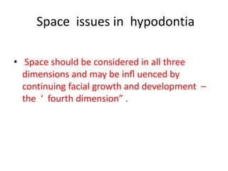 Space issues in hypodontia
• Space should be considered in all three
dimensions and may be inﬂ uenced by
continuing facial growth and development –
the ‘ fourth dimension” .
 