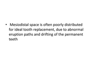 • Mesiodistal space is often poorly distributed
for ideal tooth replacement, due to abnormal
eruption paths and drifting of the permanent
teeth
 