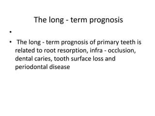The long - term prognosis
•
• The long - term prognosis of primary teeth is
related to root resorption, infra - occlusion,
dental caries, tooth surface loss and
periodontal disease
 