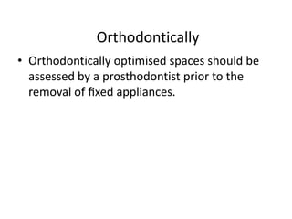 Orthodontically
• Orthodontically optimised spaces should be
assessed by a prosthodontist prior to the
removal of ﬁxed appliances.
 