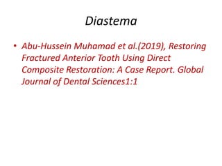 Diastema
• Abu-Hussein Muhamad et al.(2019), Restoring
Fractured Anterior Tooth Using Direct
Composite Restoration: A Case Report. Global
Journal of Dental Sciences1:1
 