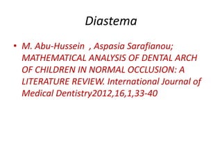 Diastema
• M. Abu-Hussein , Aspasia Sarafianou;
MATHEMATICAL ANALYSIS OF DENTAL ARCH
OF CHILDREN IN NORMAL OCCLUSION: A
LITERATURE REVIEW. International Journal of
Medical Dentistry2012,16,1,33-40
 