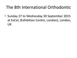 The 8th International Orthodontic
• Sunday 27 to Wednesday 30 September 2015
at ExCeL (Exhibition Centre, London), London,
UK
 