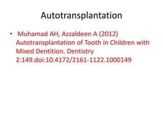 Autotransplantation
• Muhamad AH, Azzaldeen A (2012)
Autotransplantation of Tooth in Children with
Mixed Dentition. Dentistry
2:149.doi:10.4172/2161-1122.1000149
 