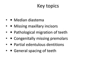 Key topics
• ◾ Median diastema
• ◾ Missing maxillary incisors
• ◾ Pathological migration of teeth
• ◾ Congenitally missing premolars
• ◾ Partial edentulous dentitions
• ◾ General spacing of teeth
 
