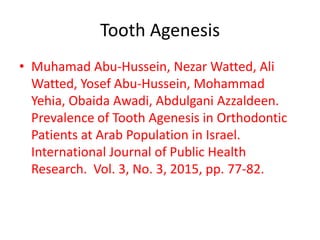 Tooth Agenesis
• Muhamad Abu-Hussein, Nezar Watted, Ali
Watted, Yosef Abu-Hussein, Mohammad
Yehia, Obaida Awadi, Abdulgani Azzaldeen.
Prevalence of Tooth Agenesis in Orthodontic
Patients at Arab Population in Israel.
International Journal of Public Health
Research. Vol. 3, No. 3, 2015, pp. 77-82.
 