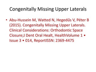 Congenitally Missing Upper Laterals
• Abu-Hussein M, Watted N, Hegedűs V, Péter B
(2015). Congenitally Missing Upper Laterals.
Clinical Considerations: Orthodontic Space
Closure;J Dent Oral Healt, HealthVolume 1 •
Issue 3 • 014, ReportISSN: 2369-4475
 