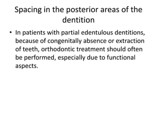 Spacing in the posterior areas of the
dentition
• In patients with partial edentulous dentitions,
because of congenitally absence or extraction
of teeth, orthodontic treatment should often
be performed, especially due to functional
aspects.
 