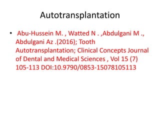 Autotransplantation
• Abu-Hussein M. , Watted N . ,Abdulgani M .,
Abdulgani Az .(2016); Tooth
Autotransplantation; Clinical Concepts Journal
of Dental and Medical Sciences , Vol 15 (7)
105-113 DOI:10.9790/0853-15078105113
 