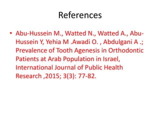 References
• Abu-Hussein M., Watted N., Watted A., Abu-
Hussein Y, Yehia M .Awadi O. , Abdulgani A .;
Prevalence of Tooth Agenesis in Orthodontic
Patients at Arab Population in Israel,
International Journal of Public Health
Research ,2015; 3(3): 77-82.
 