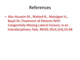 References
• Abu-Hussein M., Watted N., Abdulgani A.,
Bajali M.;Treatment of Patients With
Congenitally Missing Lateral Incisors: Is an .
Interdisciplinary Task. RRJDS 2014,2(4),53-68
 
