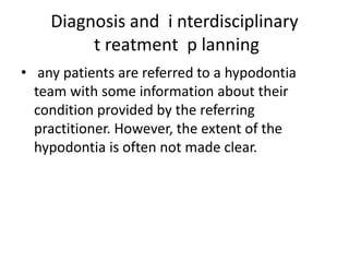 Diagnosis and i nterdisciplinary
t reatment p lanning
• any patients are referred to a hypodontia
team with some information about their
condition provided by the referring
practitioner. However, the extent of the
hypodontia is often not made clear.
 