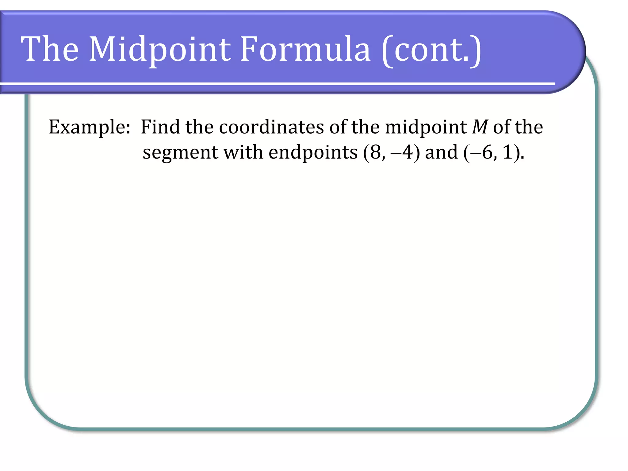 The Midpoint Formula (cont.)
Example: Find the coordinates of the midpoint M of the
segment with endpoints (8, −4) and (−6, 1).
 