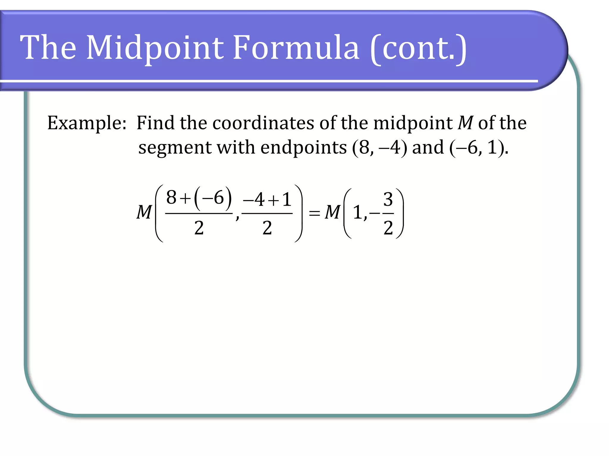 The Midpoint Formula (cont.)
Example: Find the coordinates of the midpoint M of the
segment with endpoints (8, −4) and (−6, 1).
( )
8 6 4 1
,
2 2
M
 
+ − − +
 
 
3
1,
2
M
 
= −
 
 
 