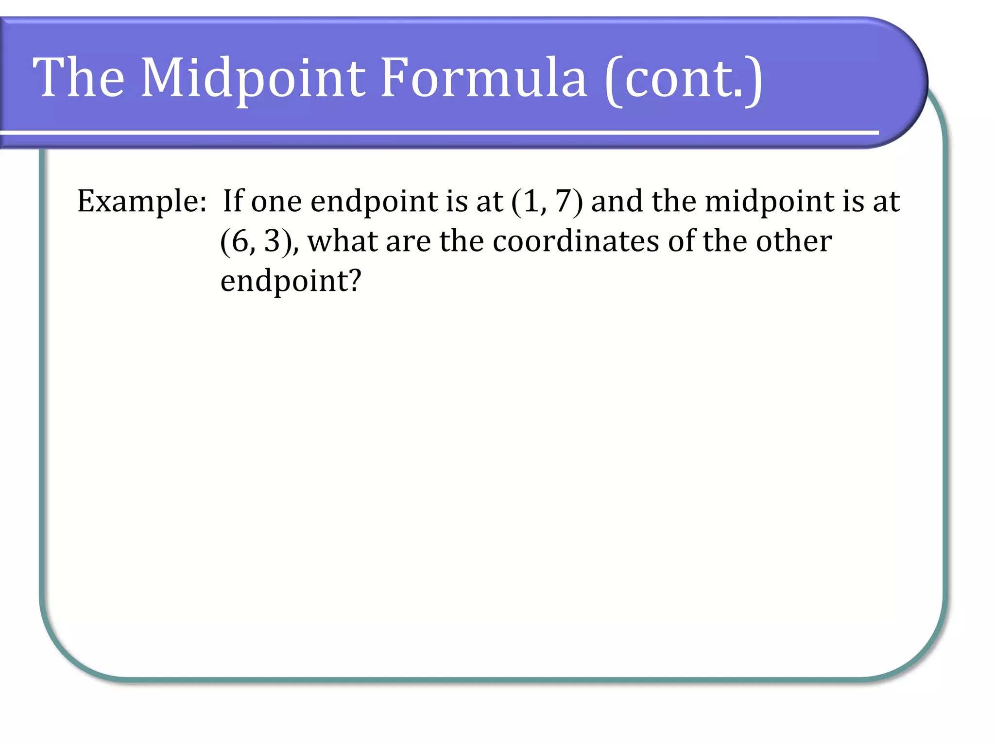 The Midpoint Formula (cont.)
Example: If one endpoint is at (1, 7) and the midpoint is at
(6, 3), what are the coordinates of the other
endpoint?
 