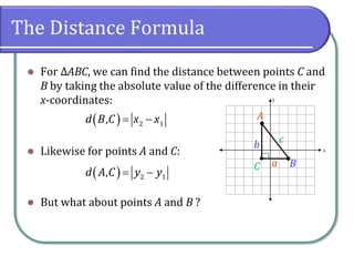 The Distance Formula
⚫ For ΔABC, we can find the distance between points C and
B by taking the absolute value of the difference in their
x-coordinates:
⚫ Likewise for points A and C:
⚫ But what about points A and B ?
y
x
a
b c
●
●
A
B
C
( )= −
2 1
,
d B C x x
( ) 2 1
,
d A C y y
= −
 