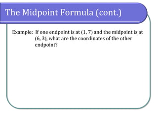 The Midpoint Formula (cont.)
Example: If one endpoint is at (1, 7) and the midpoint is at
(6, 3), what are the coordinates of the other
endpoint?
 