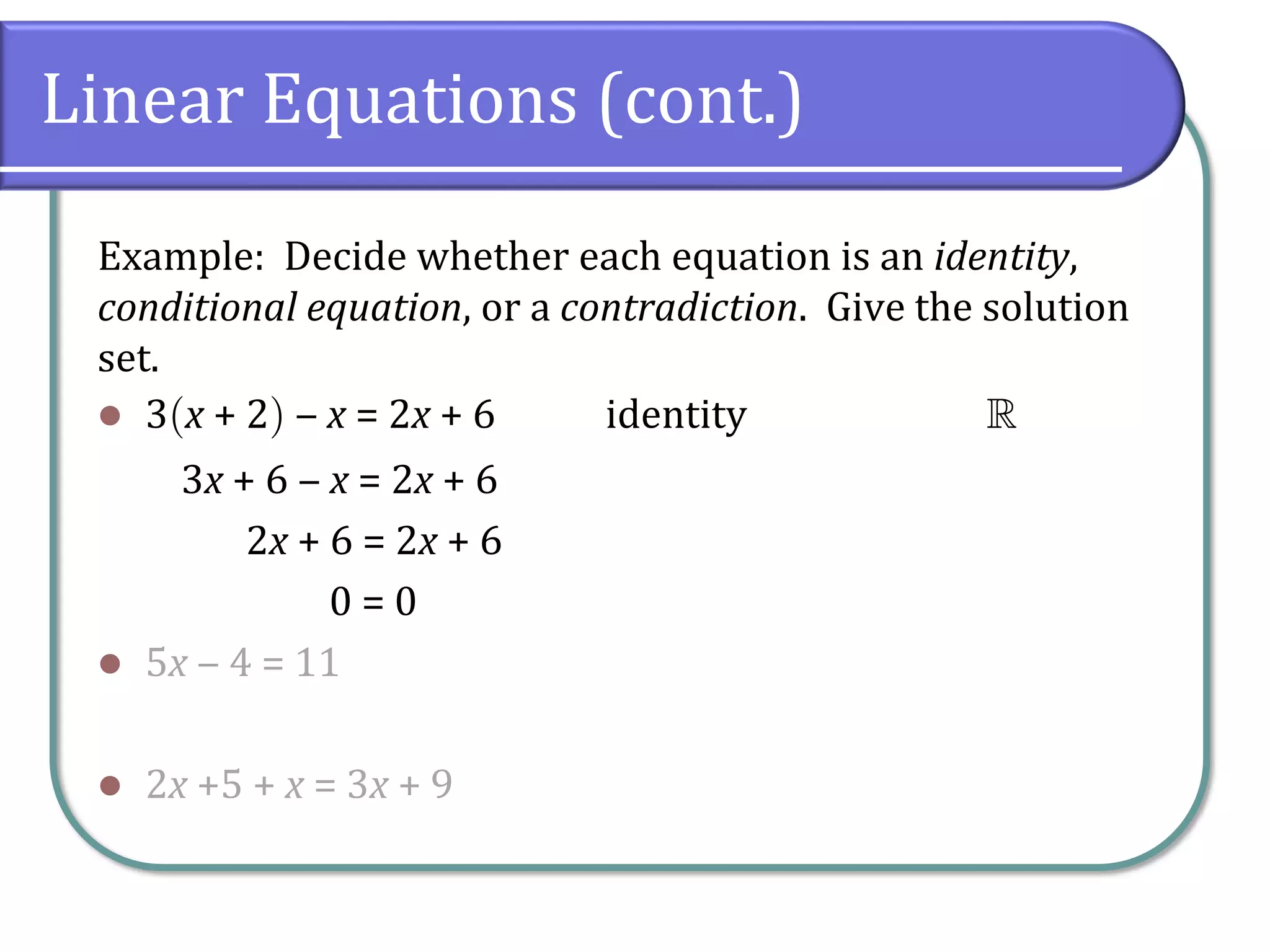 Linear Equations (cont.)
Example: Decide whether each equation is an identity,
conditional equation, or a contradiction. Give the solution
set.
⚫ 3x + 2 ‒ x = 2x + 6 identity 
3x + 6 ‒ x = 2x + 6
2x + 6 = 2x + 6
0 = 0
⚫ 5x ‒ 4 = 11
⚫ 2x +5 + x = 3x + 9
 