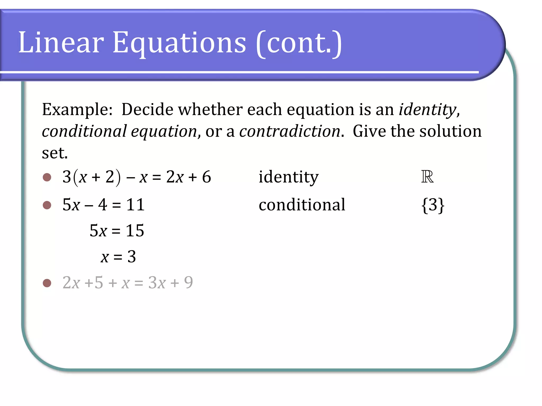 Linear Equations (cont.)
Example: Decide whether each equation is an identity,
conditional equation, or a contradiction. Give the solution
set.
⚫ 3x + 2 ‒ x = 2x + 6 identity 
⚫ 5x ‒ 4 = 11 conditional {3}
5x = 15
x = 3
⚫ 2x +5 + x = 3x + 9
 