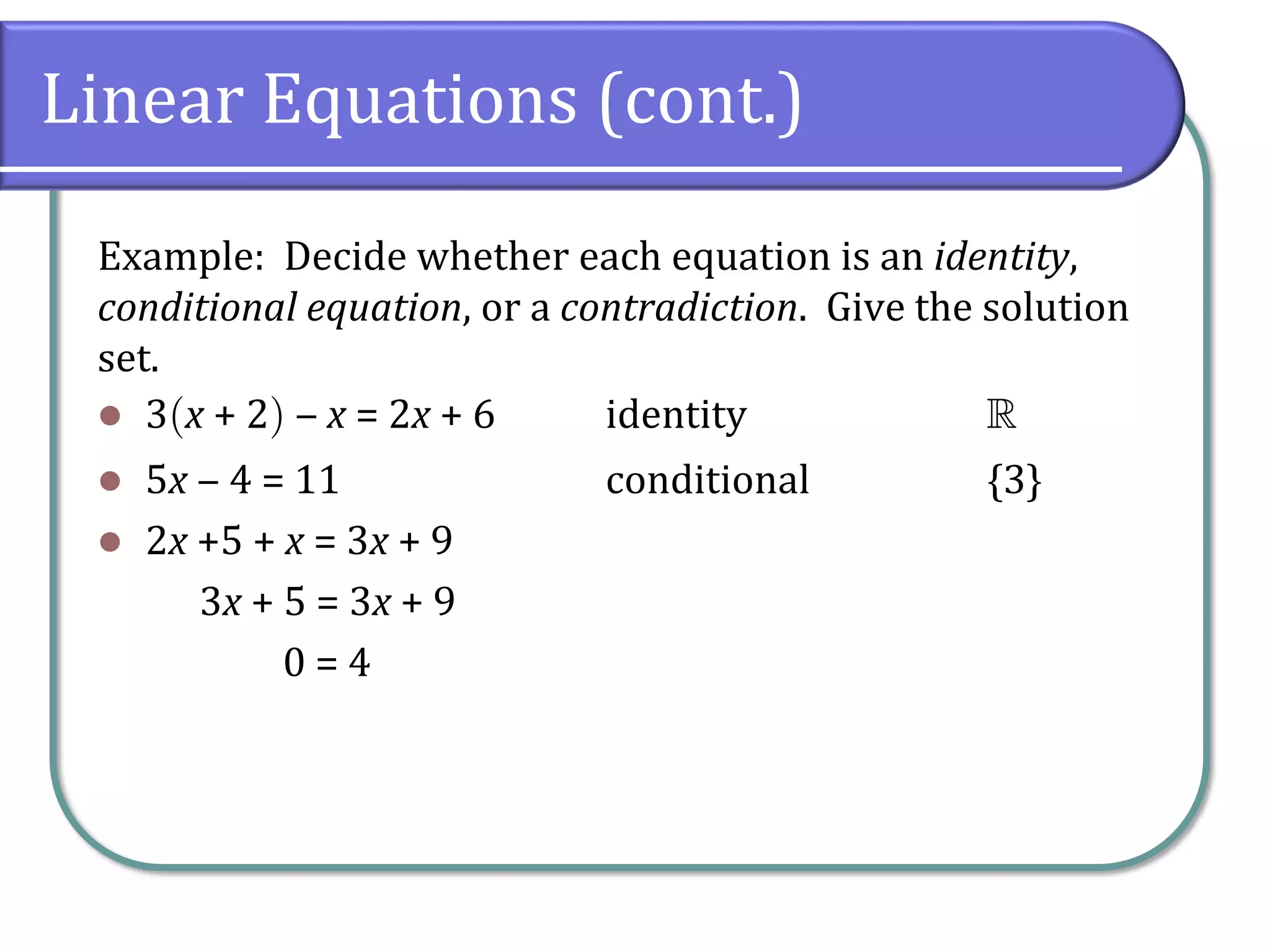 Linear Equations (cont.)
Example: Decide whether each equation is an identity,
conditional equation, or a contradiction. Give the solution
set.
⚫ 3x + 2 ‒ x = 2x + 6 identity 
⚫ 5x ‒ 4 = 11 conditional {3}
⚫ 2x +5 + x = 3x + 9
3x + 5 = 3x + 9
0 = 4
 