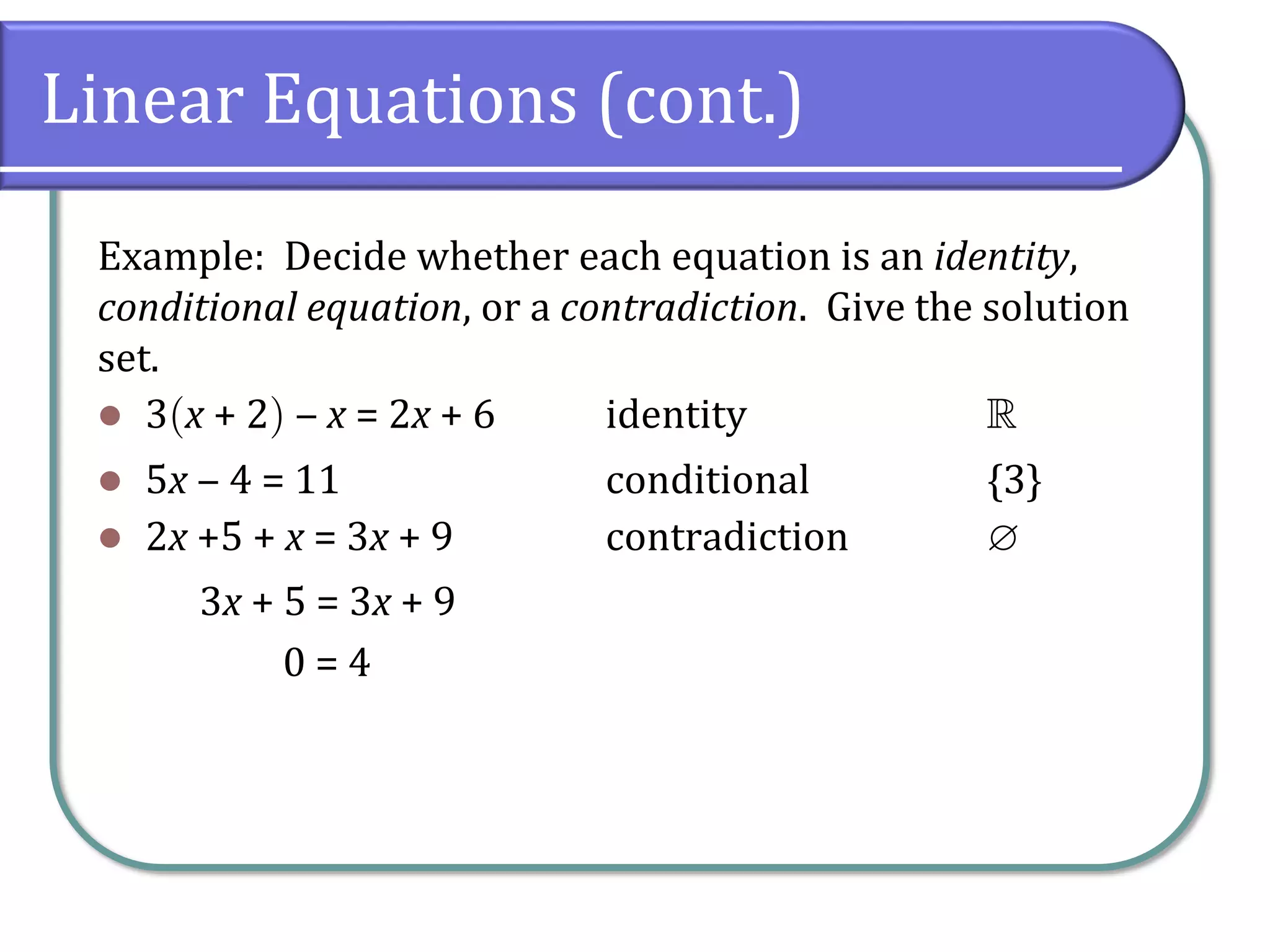 Linear Equations (cont.)
Example: Decide whether each equation is an identity,
conditional equation, or a contradiction. Give the solution
set.
⚫ 3x + 2 ‒ x = 2x + 6 identity 
⚫ 5x ‒ 4 = 11 conditional {3}
⚫ 2x +5 + x = 3x + 9 contradiction 
3x + 5 = 3x + 9
0 = 4
 