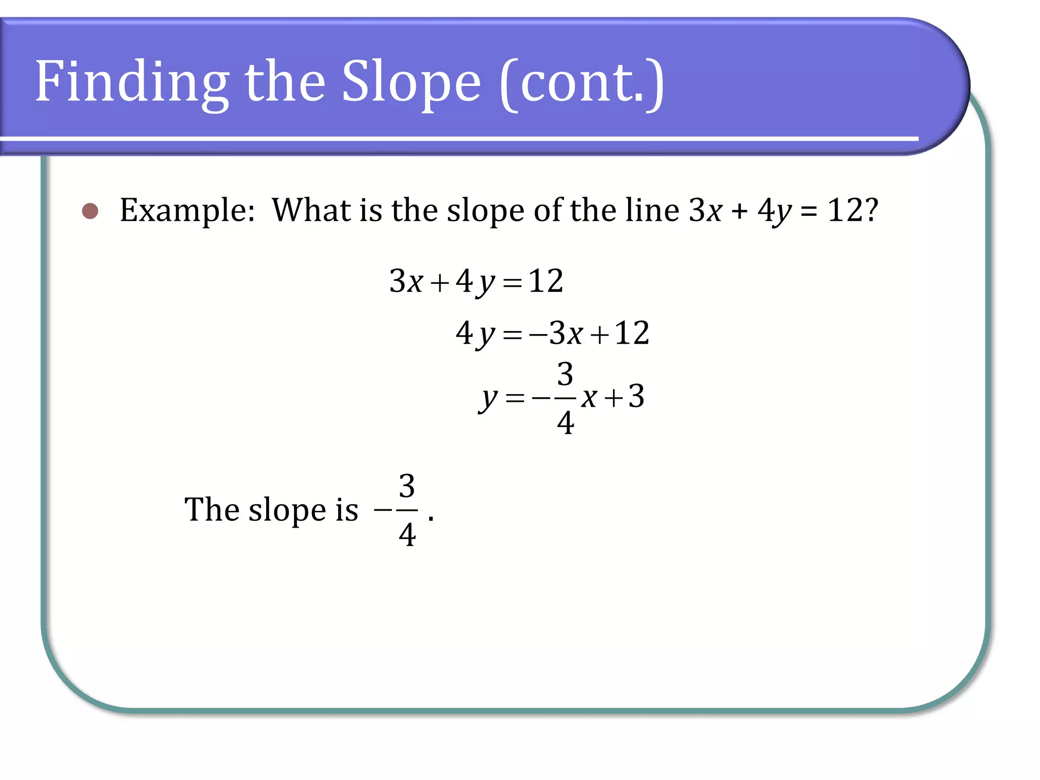 Finding the Slope (cont.)
⚫ Example: What is the slope of the line 3x + 4y = 12?
The slope is .
3 4 12
4 3 12
x y
y x
+ =
= − +
3
3
4
y x
= − +
3
4
−
 