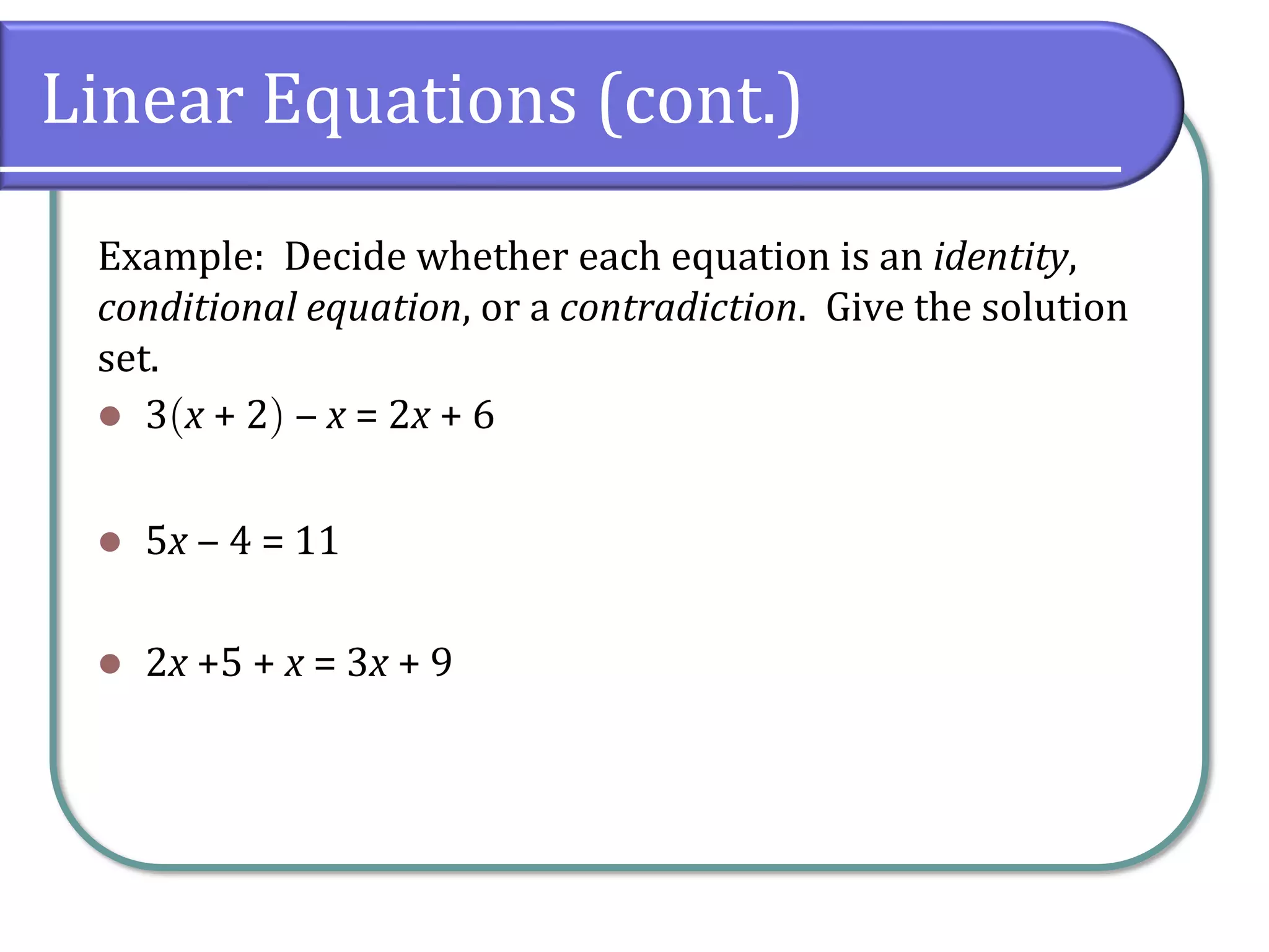Linear Equations (cont.)
Example: Decide whether each equation is an identity,
conditional equation, or a contradiction. Give the solution
set.
⚫ 3x + 2 ‒ x = 2x + 6
⚫ 5x ‒ 4 = 11
⚫ 2x +5 + x = 3x + 9
 