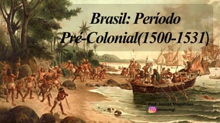 Brasil:Período
Pré-Colonial(1500-1531)
Prof: Jonnas Magalhães
jonnasmgl
 