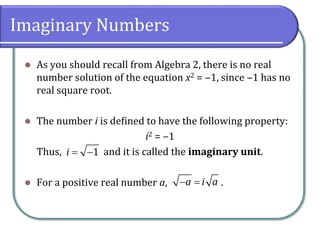 Imaginary Numbers
⚫ As you should recall from Algebra 2, there is no real
number solution of the equation x2 = ‒1, since ‒1 has no
real square root.
⚫ The number i is defined to have the following property:
i2 = ‒1
Thus, and it is called the imaginary unit.
⚫ For a positive real number a, .
1
i = −
a i a
− =
 