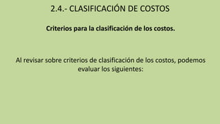 2.4.- CLASIFICACIÓN DE COSTOS
Criterios para la clasificación de los costos.
Al revisar sobre criterios de clasificación de los costos, podemos
evaluar los siguientes:
 