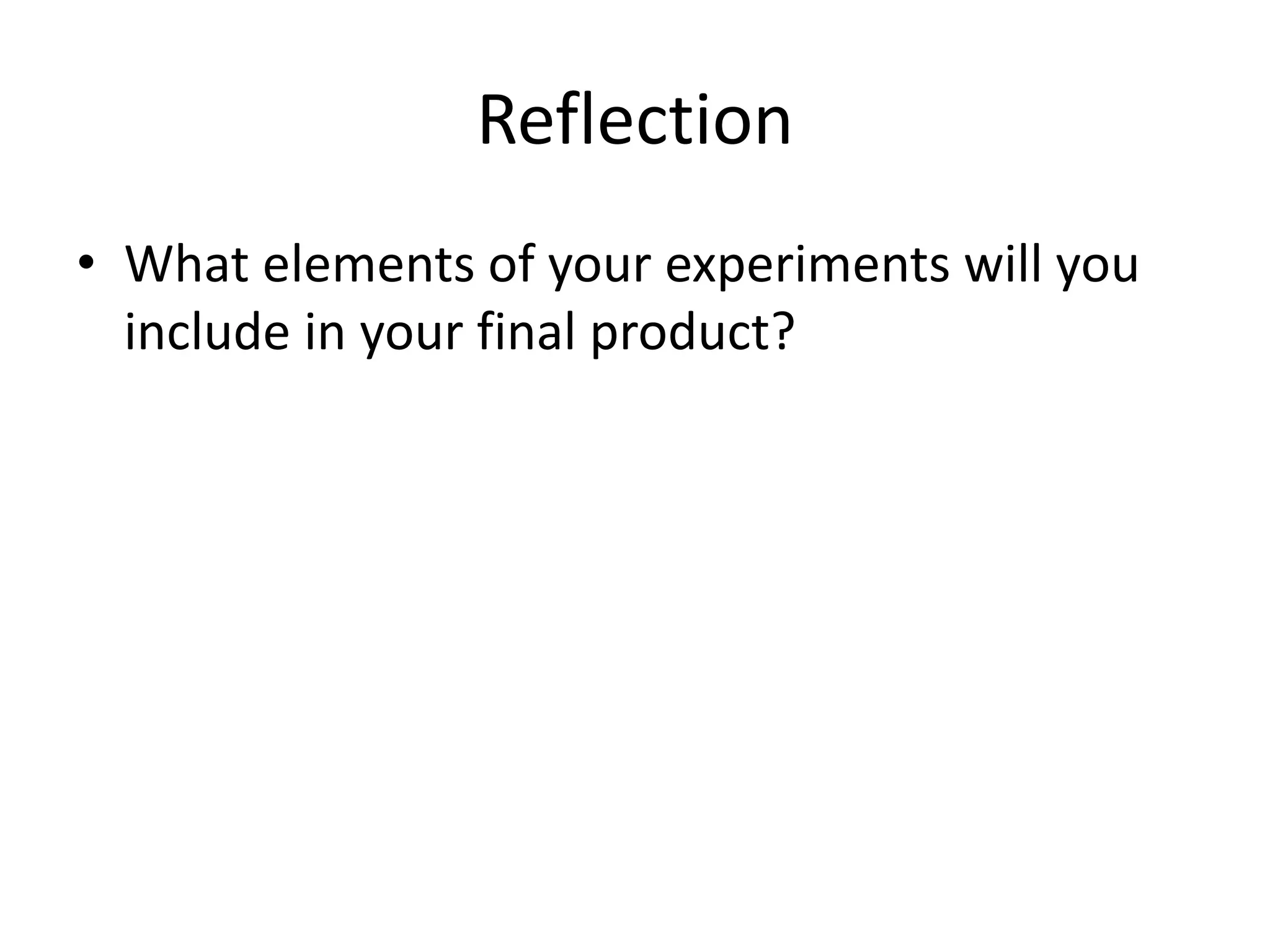 Reflection
• What elements of your experiments will you
include in your final product?
 