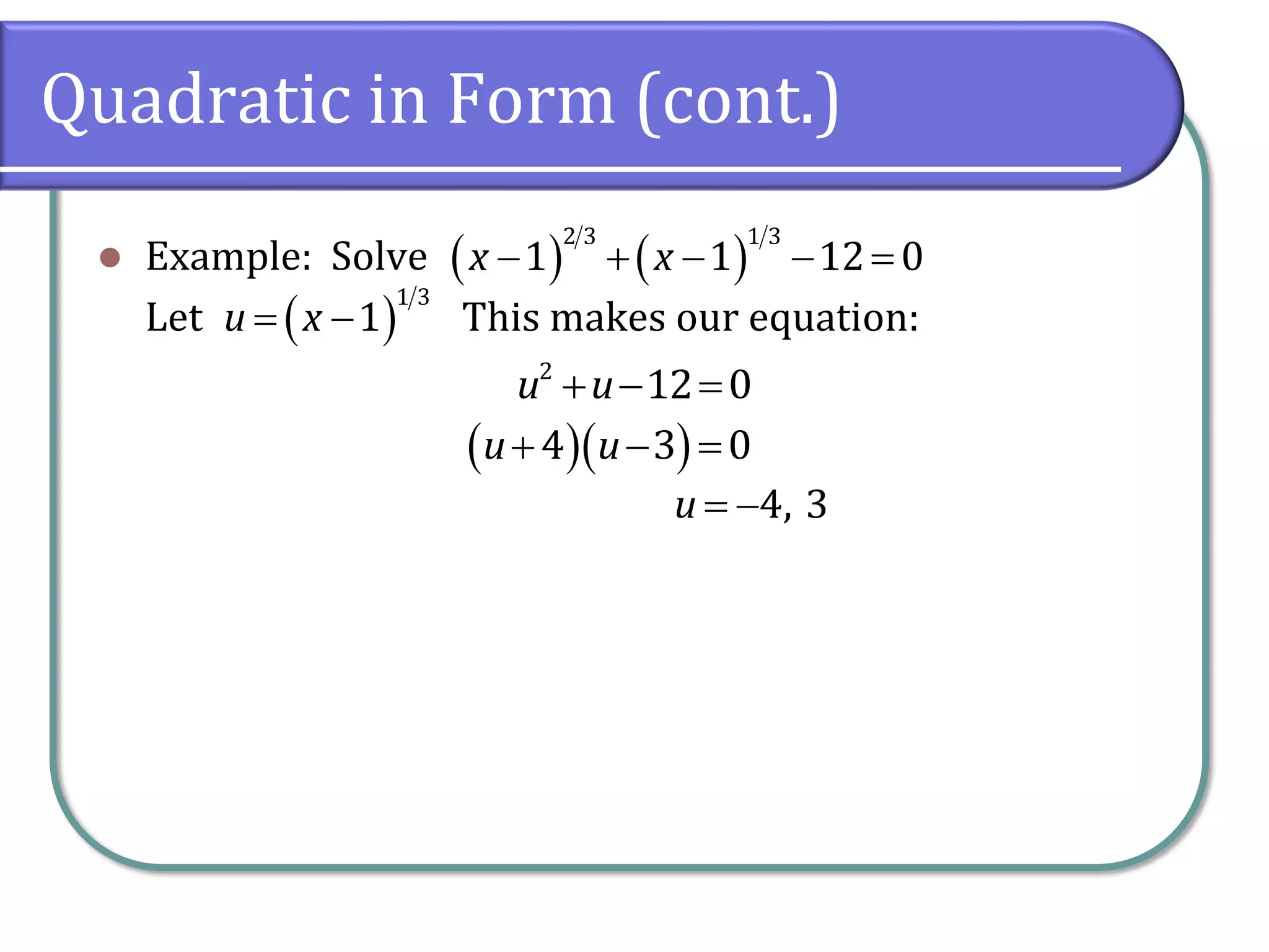 Quadratic in Form (cont.)
⚫ Example: Solve
Let This makes our equation:
( ) ( )
− + − − =
2 3 1 3
1 1 12 0
x x
( )
= −
1 3
1
u x
+ − =
2
12 0
u u
( )( )
+ − =
4 3 0
u u
= −4, 3
u
 