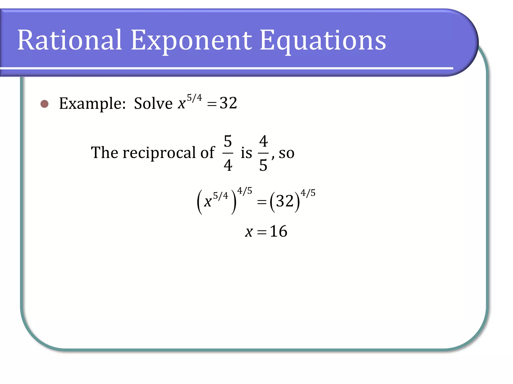 Rational Exponent Equations
⚫ Example: Solve
The reciprocal of is , so
5/4
32
x =
5
4
4
5
( ) ( )
4/5 4/5
5/4
32
16
x
x
=
=
 