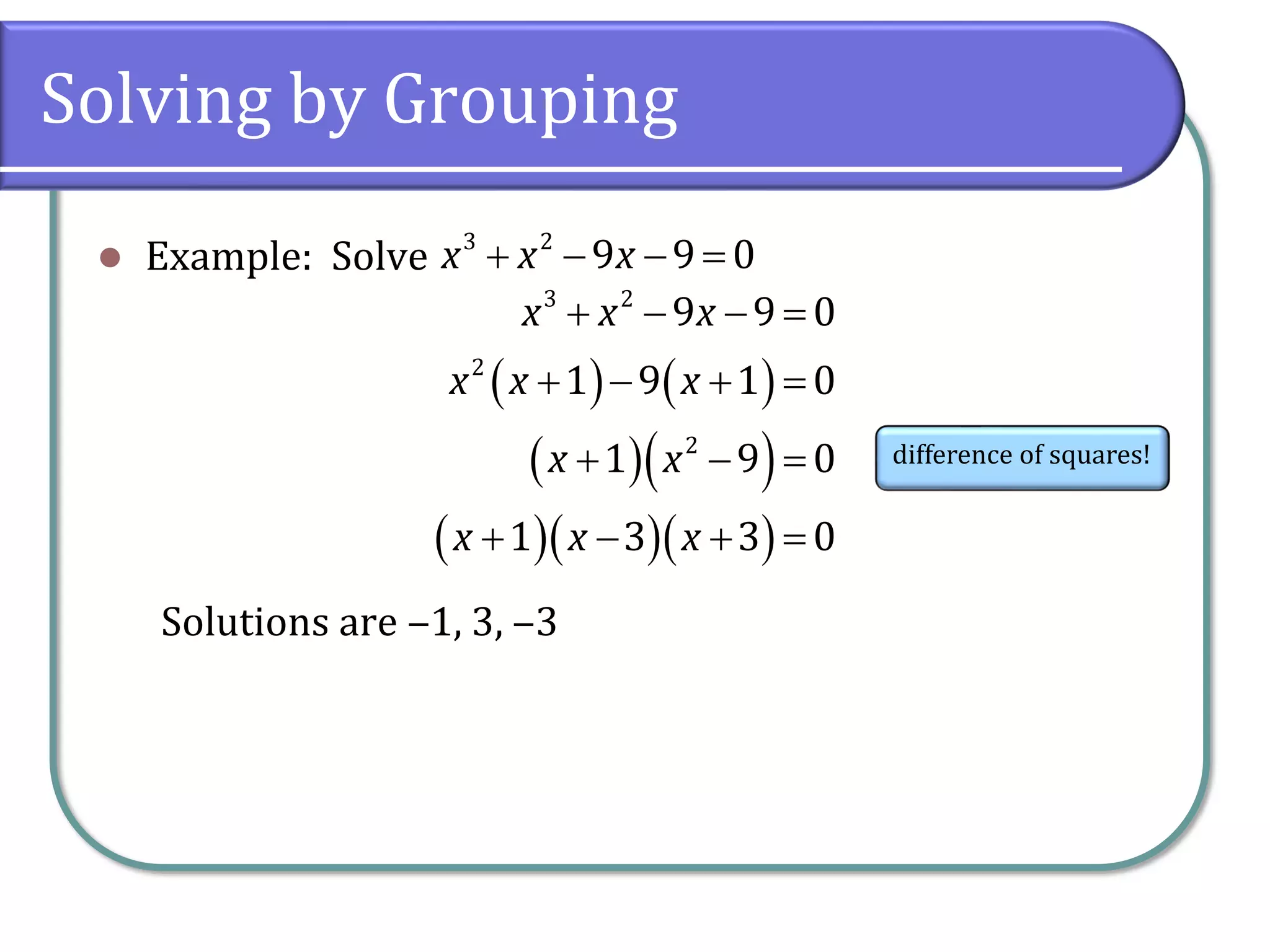Solving by Grouping
⚫ Example: Solve
Solutions are ‒1, 3, ‒3
3 2
9 9 0
x x x
+ − − =
( ) ( )
( )( )
( )( )( )
3 2
2
2
9 9 0
1 9 1 0
1 9 0
1 3 3 0
x x x
x x x
x x
x x x
+ − − =
+ − + =
+ − =
+ − + =
difference of squares!
 