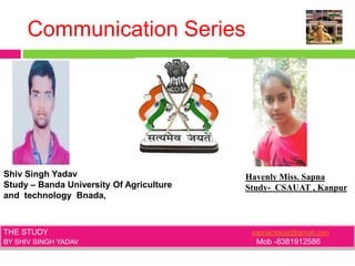 Communication Series
Shiv Singh Yadav
Study – Banda University Of Agriculture
and technology Bnada,
Havenly Miss. Sapna
Study- CSAUAT , Kanpur
THE STUDY sapnacsauat@gmail.com
BY SHIV SINGH YADAV Mob -8381912586
 