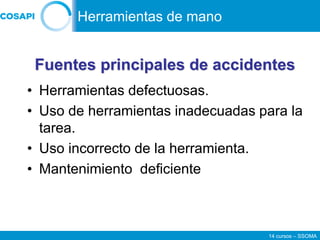 14 cursos – SSOMA
• Herramientas defectuosas.
• Uso de herramientas inadecuadas para la
tarea.
• Uso incorrecto de la herramienta.
• Mantenimiento deficiente
Fuentes principales de accidentes
Herramientas de mano
 