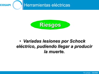 14 cursos – SSOMA
• Variadas lesiones por Schock
eléctrico, pudiendo llegar a producir
la muerte.
Riesgos
Herramientas eléctricas
 