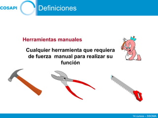 14 cursos – SSOMA
Herramientas manuales
Cualquier herramienta que requiera
de fuerza manual para realizar su
función
Definiciones
 