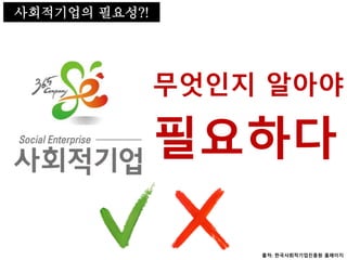사회적기업의 필요성
필요하다
무엇인지 알아야
사회적기업의 필요성?!
출처: 한국사회적기업진흥원 홈페이지
 