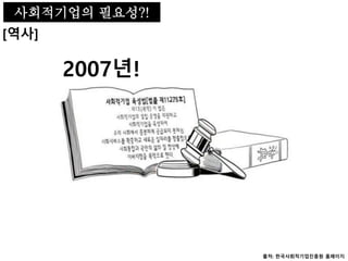 사회적기업의 필요성
[역사]
출처: 한국사회적기업진흥원 홈페이지
2007년!
사회적기업의 필요성?!
 