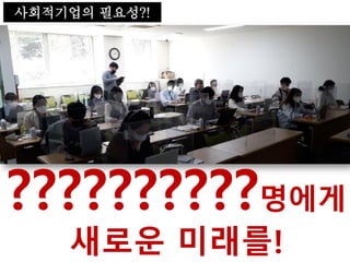 사회적기업의 필요성?!
??????????명에게
새로운 미래를!
 
