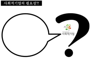 사회적기업의 필요성
저… 저…
필요한가요?
사회적기업의 필요성?!
 